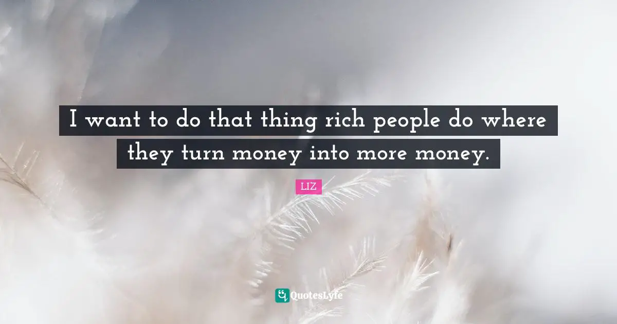 I want to do that thing rich people do where they turn money into more money.