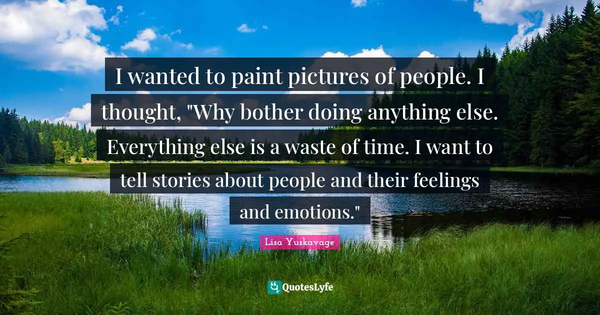 I wanted to paint pictures of people. I thought, "Why bother doing anything else. Everything else is a waste of time. I want to tell stories about people and their feelings and emotions."