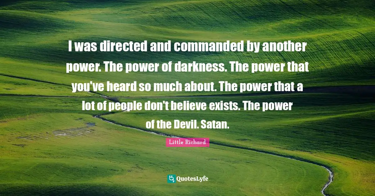 I was directed and commanded by another power. The power of darkness. The power that you've heard so much about. The power that a lot of people don't believe exists. The power of the Devil. Satan.