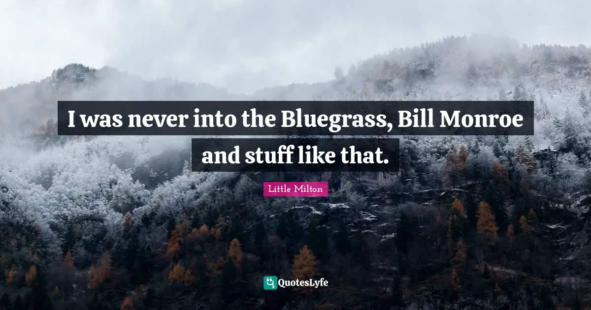I was never into the Bluegrass, Bill Monroe and stuff like that.