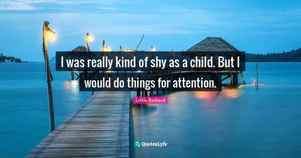 I was really kind of shy as a child. But I would do things for attention.