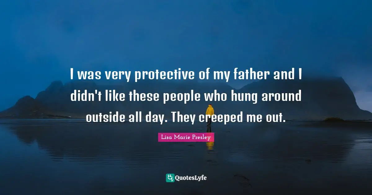 I was very protective of my father and I didn't like these people who hung around outside all day. They creeped me out.