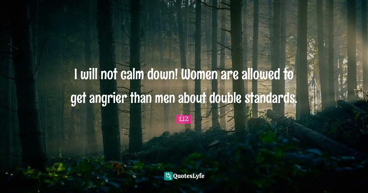 I will not calm down! Women are allowed to get angrier than men about double standards.