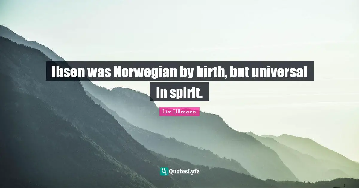 Ibsen was Norwegian by birth, but universal in spirit.