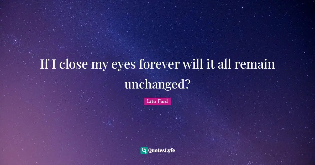 If I close my eyes forever will it all remain unchanged?