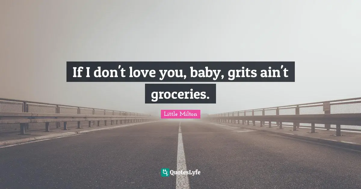 If I don't love you, baby, grits ain't groceries.