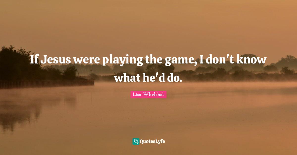 If Jesus were playing the game, I don't know what he'd do.