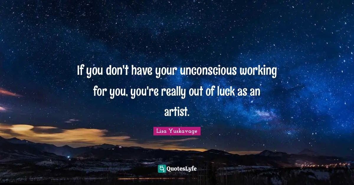 If you don't have your unconscious working for you, you're really out of luck as an artist.