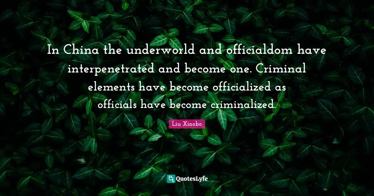 Liu Xiaobo Quotes: "In China the underworld and officialdom have interpenetrated and become one. Criminal elements have become officialized as officials have become criminalized."
