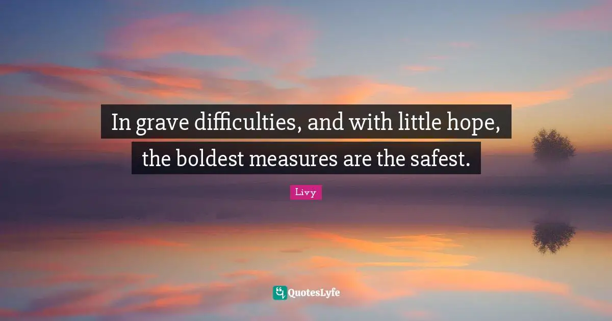In grave difficulties, and with little hope, the boldest measures are the safest.