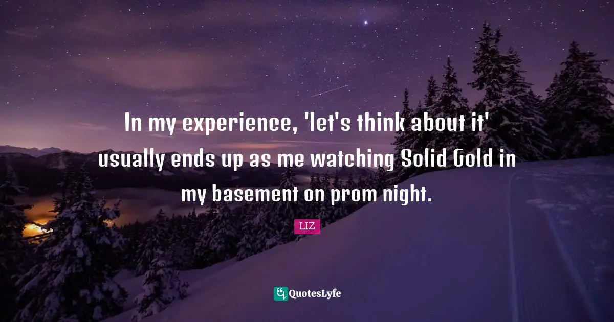 In my experience, 'let's think about it' usually ends up as me watching Solid Gold in my basement on prom night.