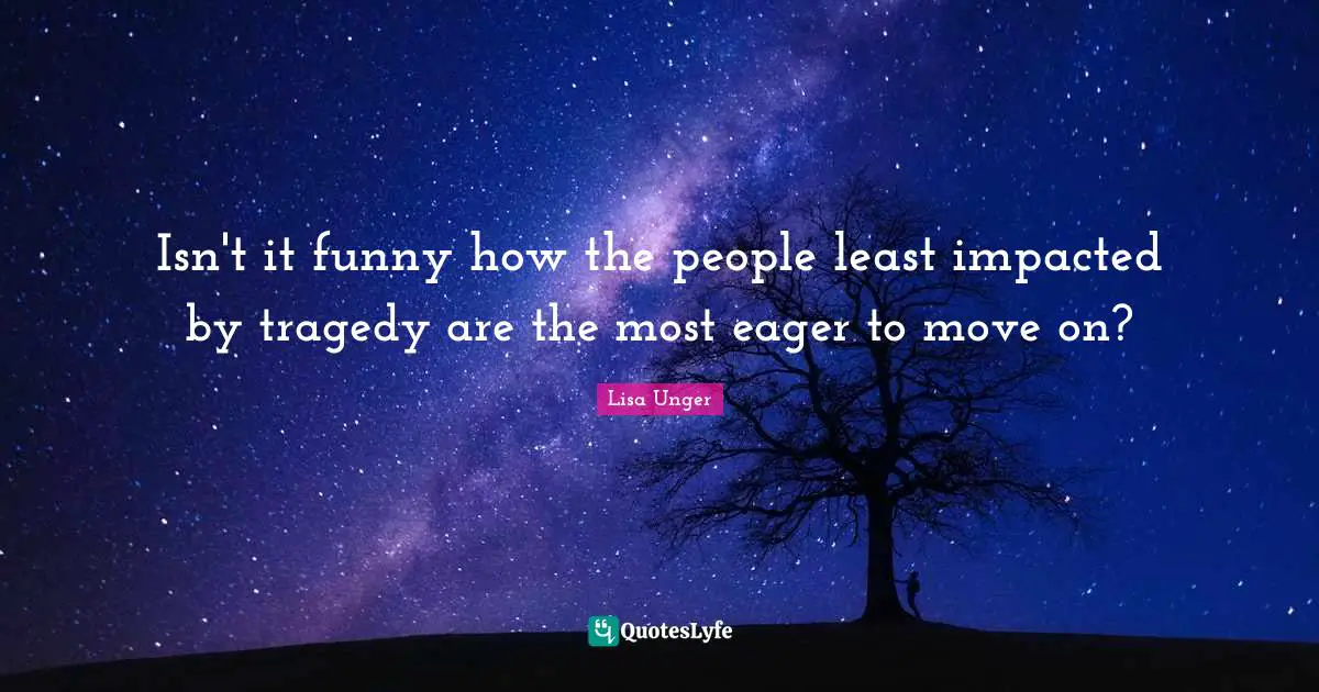 Lisa Unger Quotes: "Isn't it funny how the people least impacted by tragedy are the most eager to move on?"