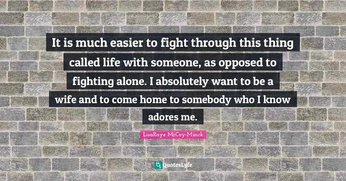 It is much easier to fight through this thing called life with someone, as opposed to fighting alone. I absolutely want to be a wife and to come home to somebody who I know adores me.