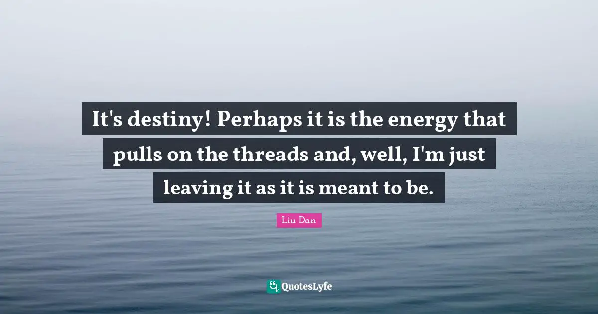Liu Dan Quotes: "It's destiny! Perhaps it is the energy that pulls on the threads and, well, I'm just leaving it as it is meant to be."