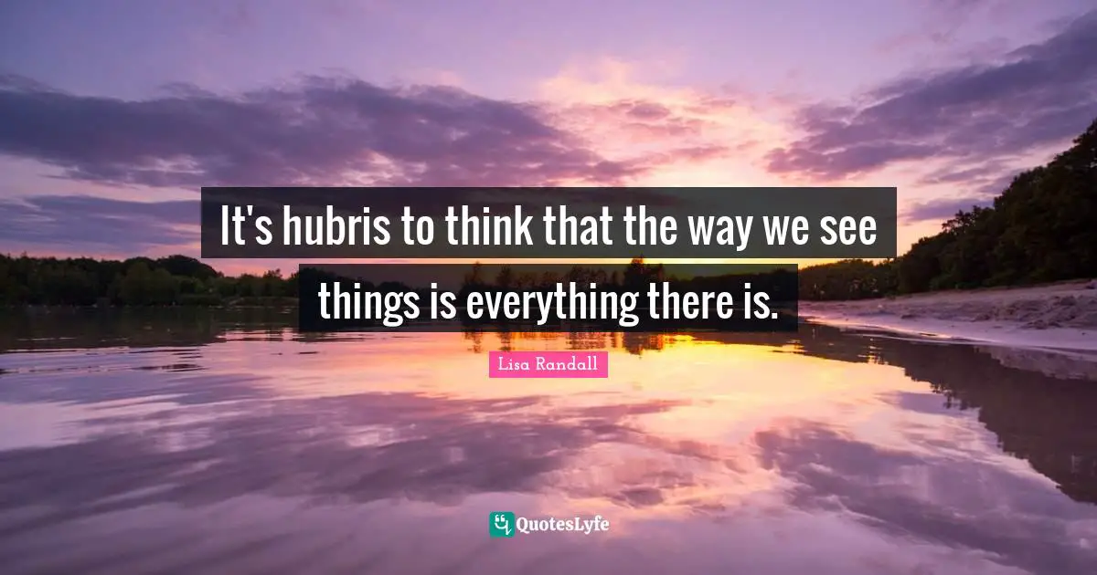 It's hubris to think that the way we see things is everything there is.