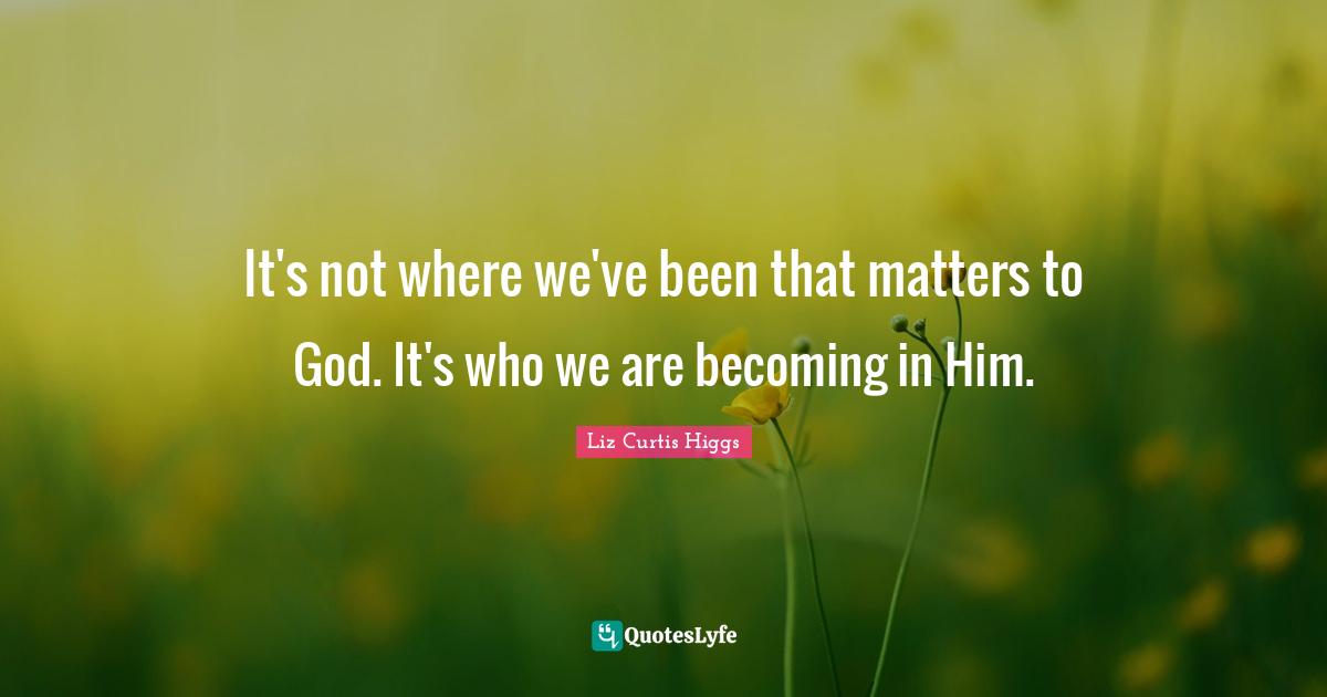 Liz Curtis Higgs Quotes: "It's not where we've been that matters to God. It's who we are becoming in Him."