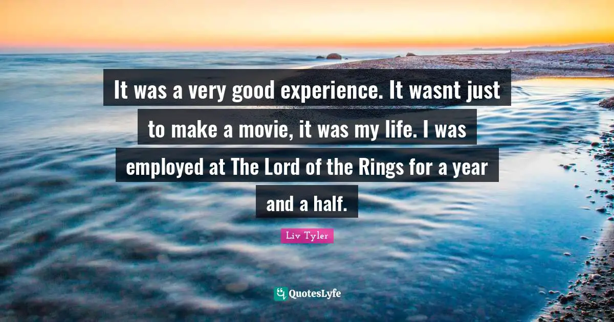 It was a very good experience. It wasnt just to make a movie, it was my life. I was employed at The Lord of the Rings for a year and a half.