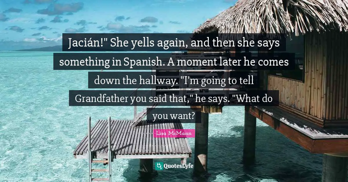 Jacián!" She yells again, and then she says something in Spanish. A moment later he comes down the hallway. "I'm going to tell Grandfather you said that," he says. "What do you want?