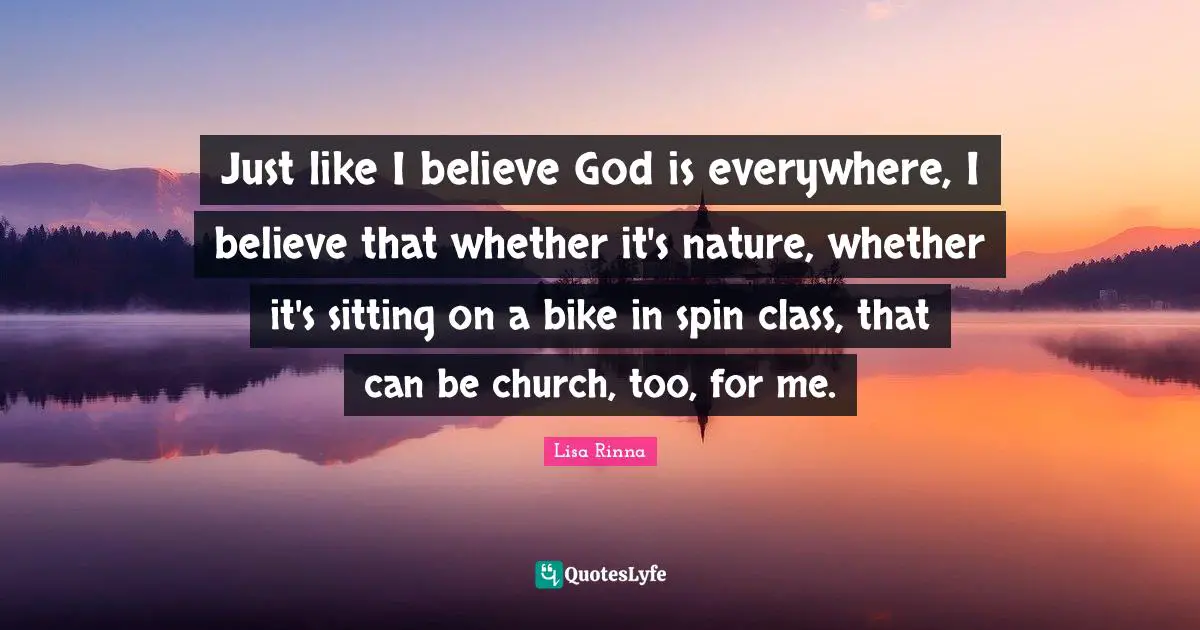 Just like I believe God is everywhere, I believe that whether it's nature, whether it's sitting on a bike in spin class, that can be church, too, for me.