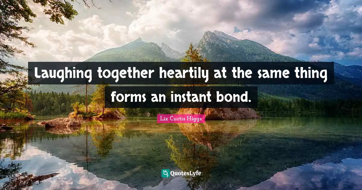 Liz Curtis Higgs Quotes: "Laughing together heartily at the same thing forms an instant bond."