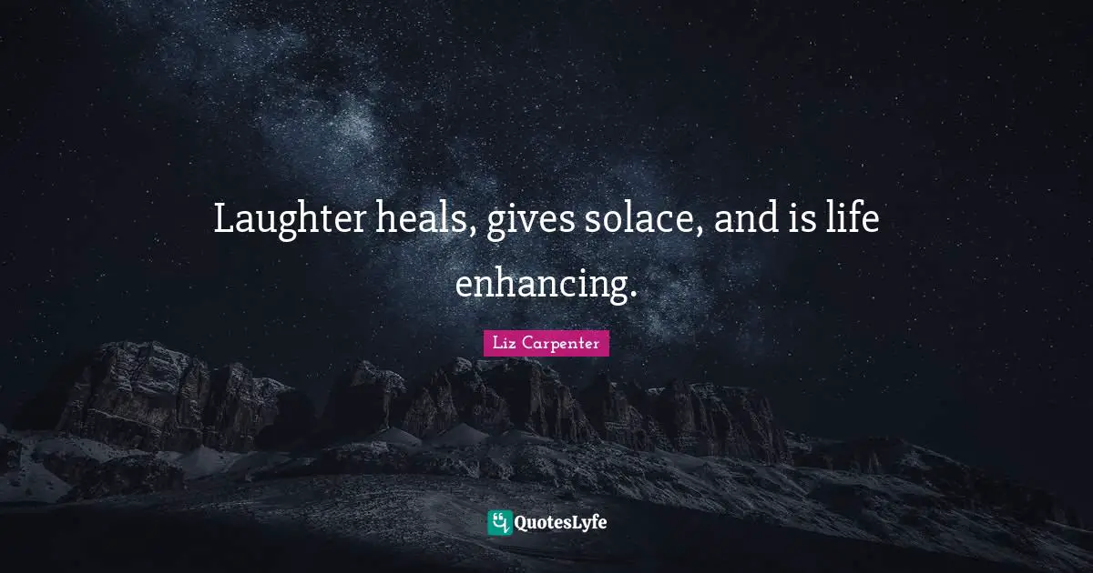 Laughter heals, gives solace, and is life enhancing.