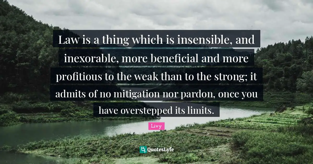 Insensible Quotes: "Law is a thing which is insensible, and inexorable, more beneficial and more profitious to the weak than to the strong; it admits of no mitigation nor pardon, once you have overstepped its limits."