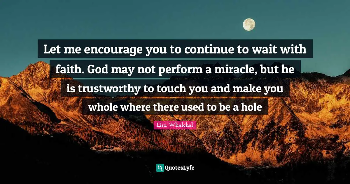 Let me encourage you to continue to wait with faith. God may not perform a miracle, but he is trustworthy to touch you and make you whole where there used to be a hole