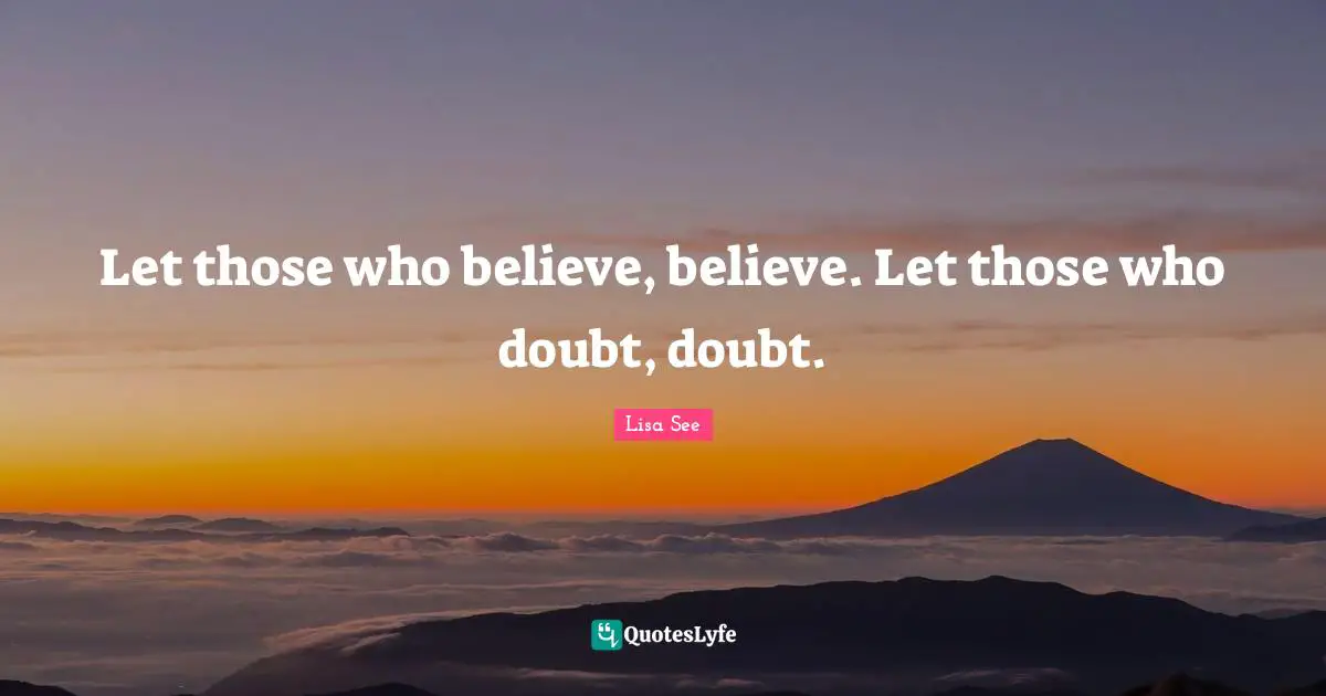 Let those who believe, believe. Let those who doubt, doubt.