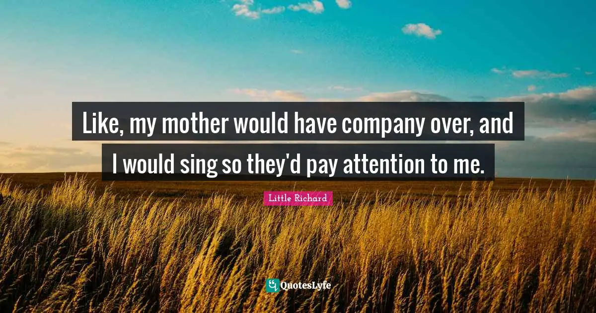 Like, my mother would have company over, and I would sing so they'd pay attention to me.