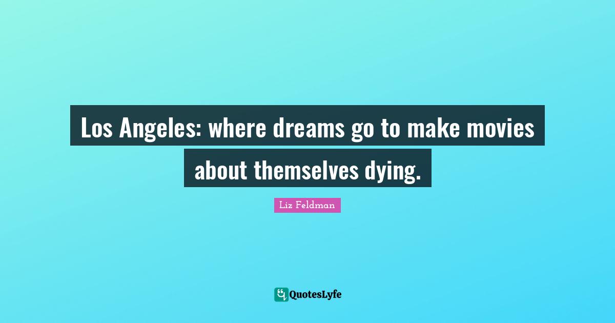 Los Angeles: where dreams go to make movies about themselves dying.