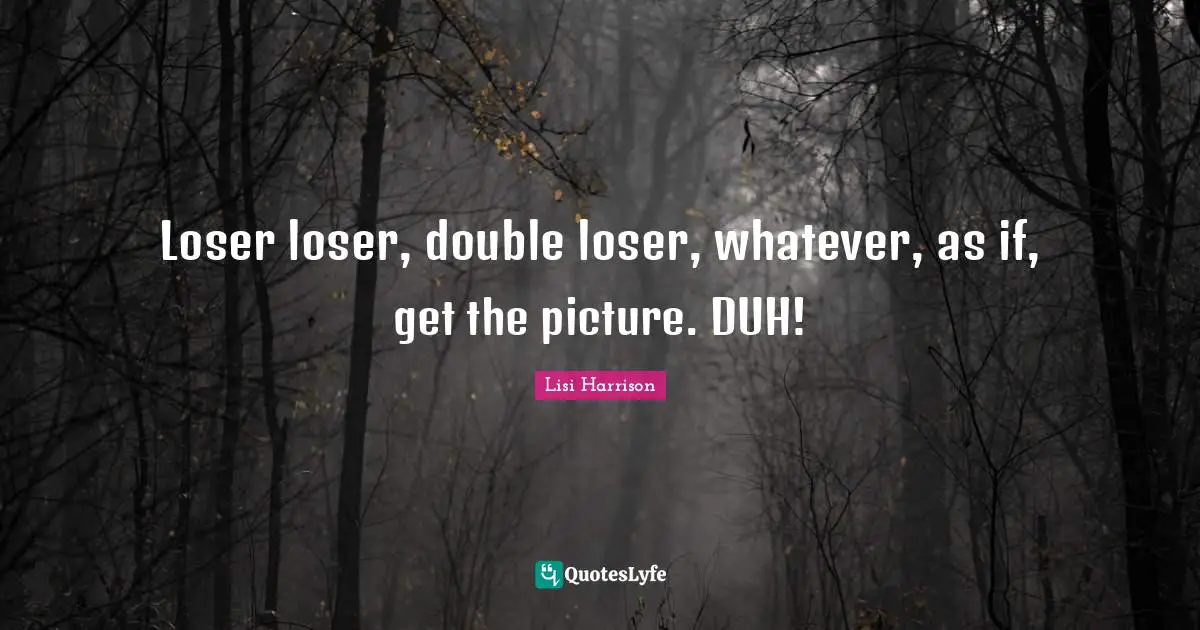 Clique Quotes: "Loser loser, double loser, whatever, as if, get the picture. DUH!"