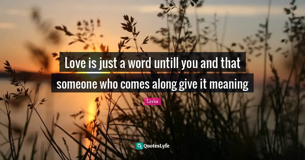 Love is just a word untill you and that someone who comes along give it meaning