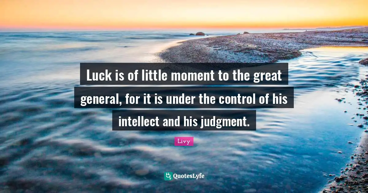 Luck is of little moment to the great general, for it is under the control of his intellect and his judgment.