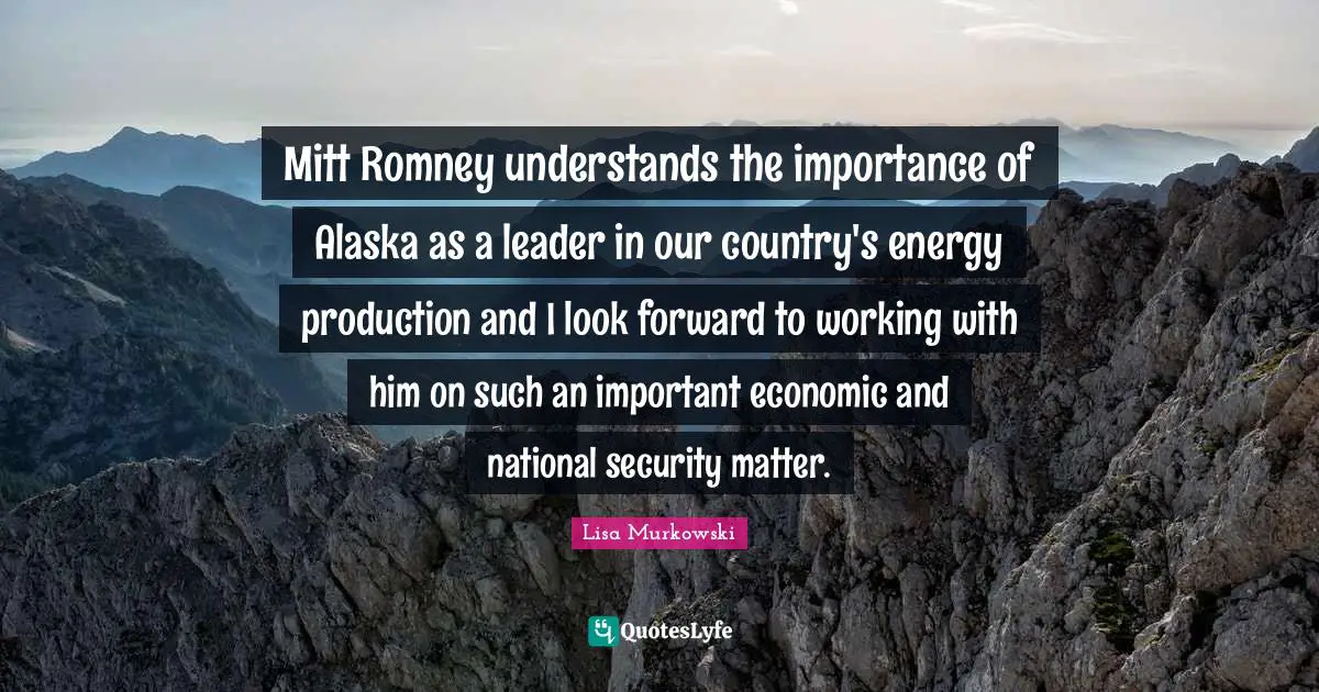 Mitt Romney understands the importance of Alaska as a leader in our country's energy production and I look forward to working with him on such an important economic and national security matter.