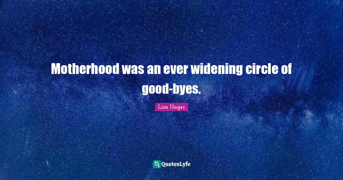Lisa Unger Quotes: "Motherhood was an ever widening circle of good-byes."