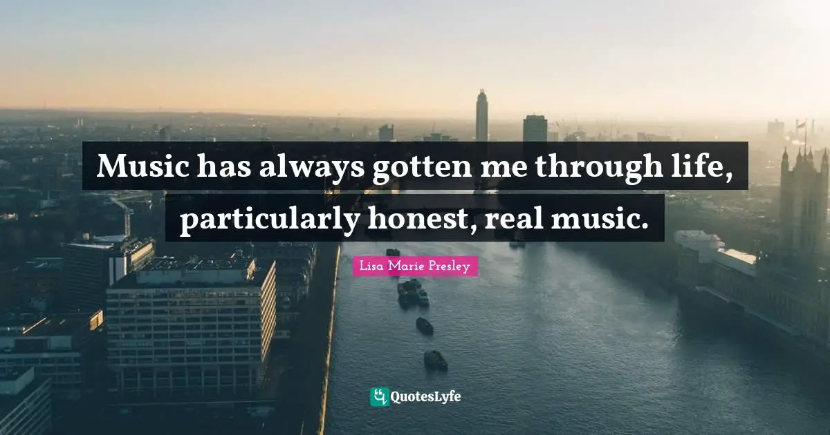 Music has always gotten me through life, particularly honest, real music.