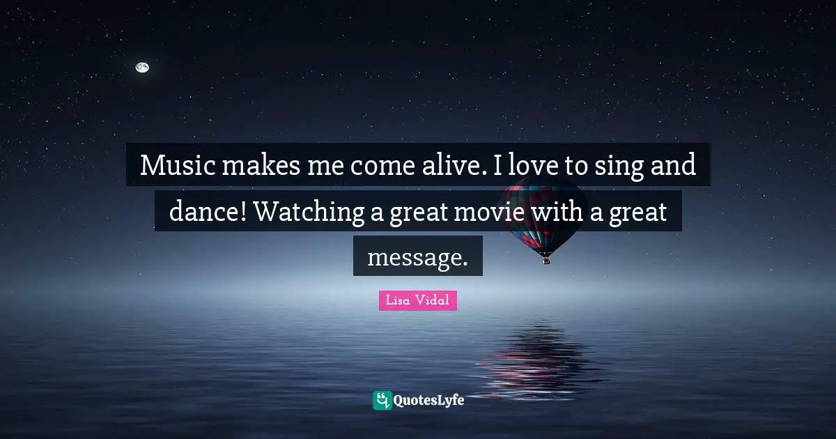 Music makes me come alive. I love to sing and dance! Watching a great movie with a great message.