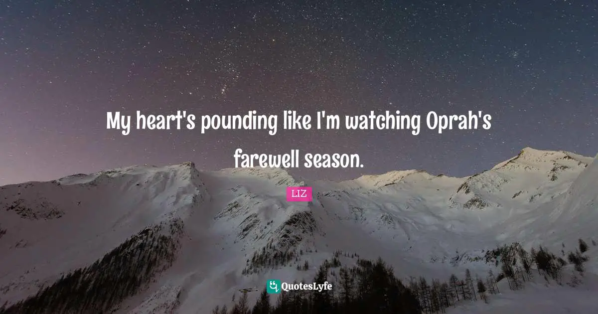 My heart's pounding like I'm watching Oprah's farewell season.