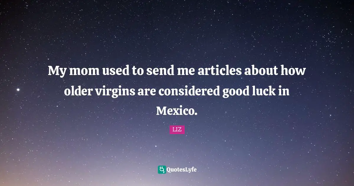 My mom used to send me articles about how older virgins are considered good luck in Mexico.