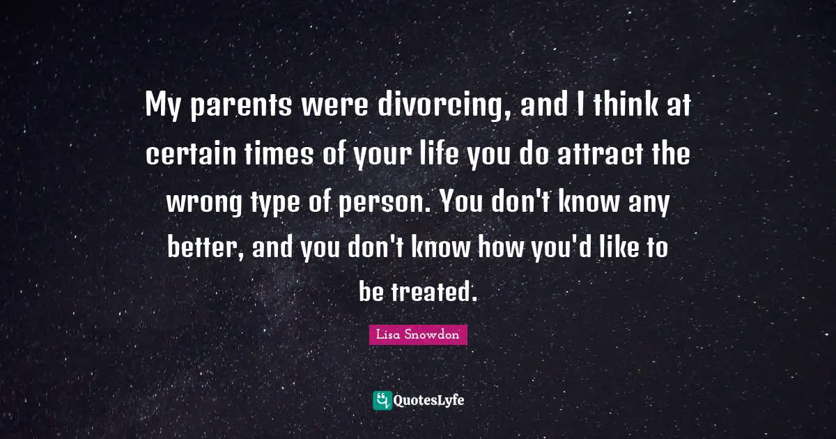 My parents were divorcing, and I think at certain times of your life you do attract the wrong type of person. You don't know any better, and you don't know how you'd like to be treated.