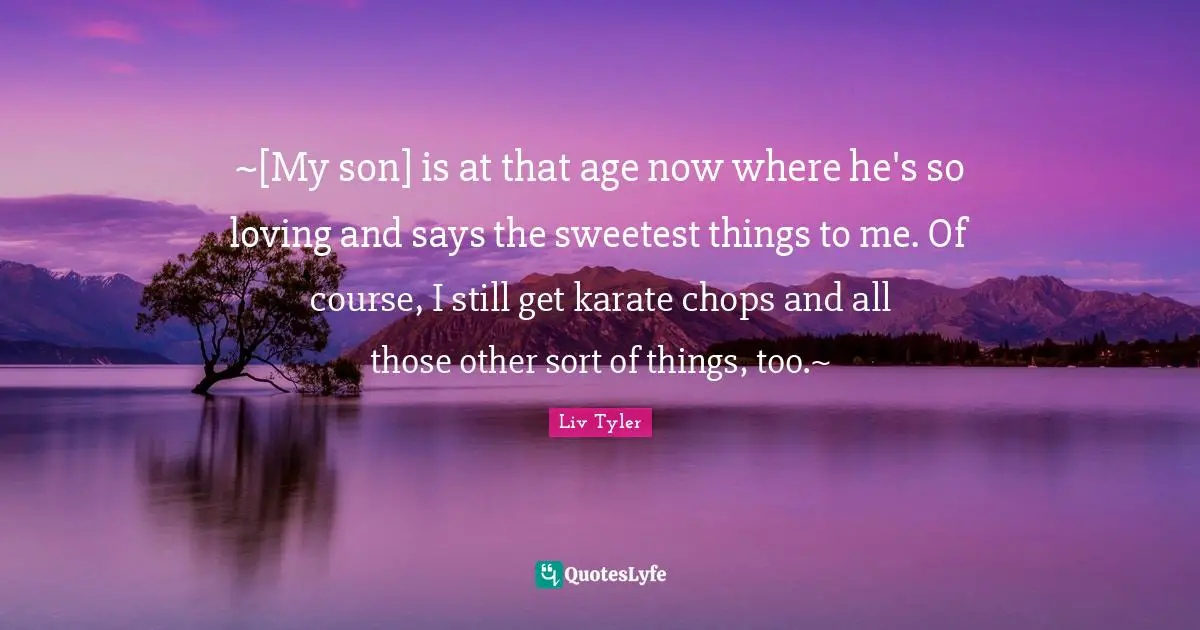 ~[My son] is at that age now where he's so loving and says the sweetest things to me. Of course, I still get karate chops and all those other sort of things, too.~