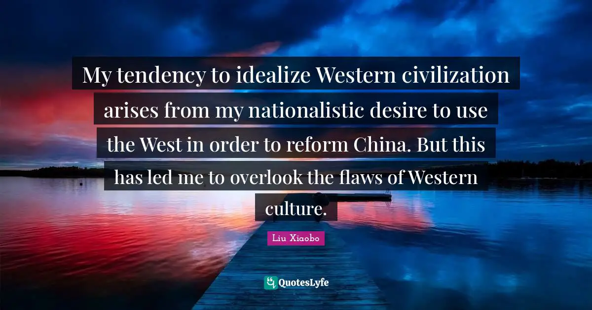 Liu Xiaobo Quotes: "My tendency to idealize Western civilization arises from my nationalistic desire to use the West in order to reform China. But this has led me to overlook the flaws of Western culture."