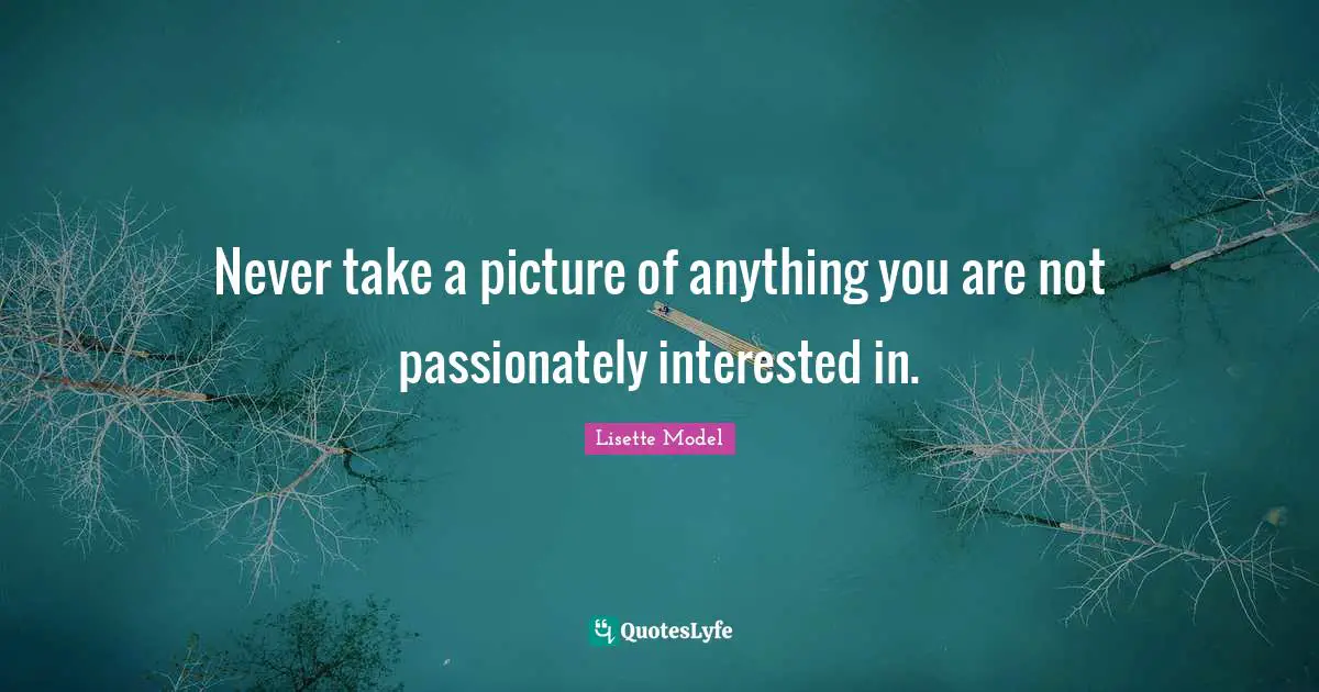 Never take a picture of anything you are not passionately interested in.