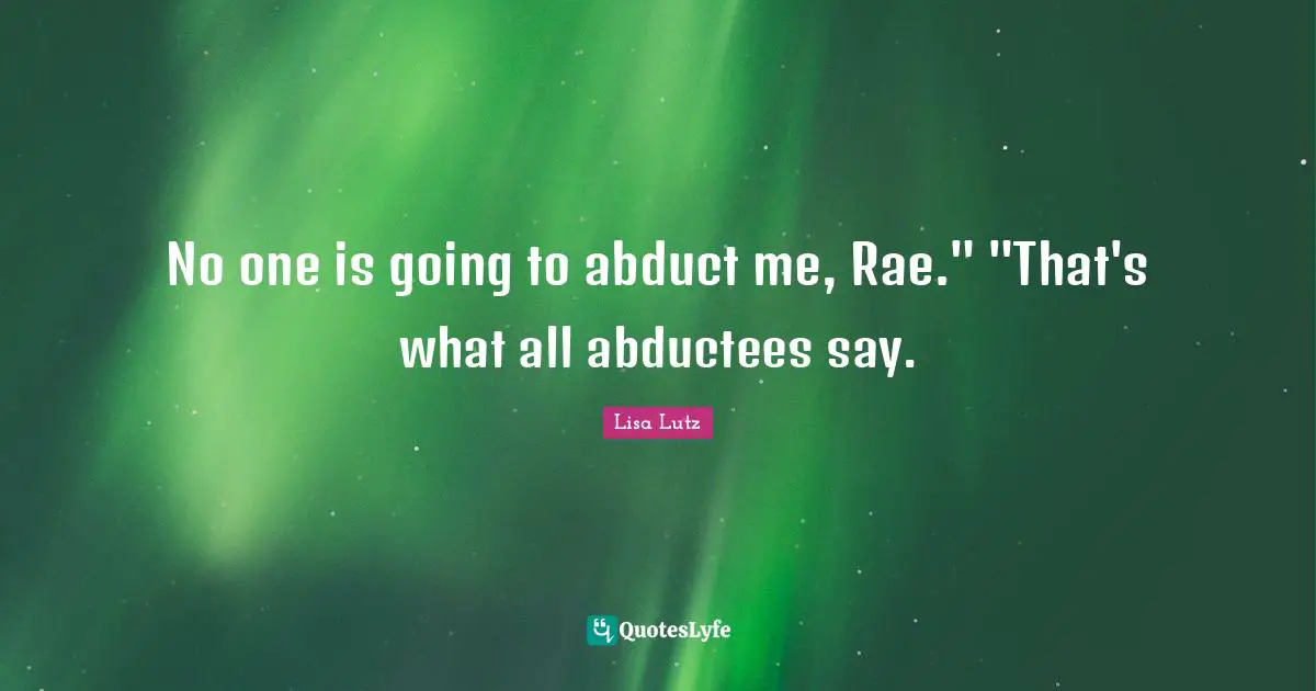 No one is going to abduct me, Rae." "That's what all abductees say.