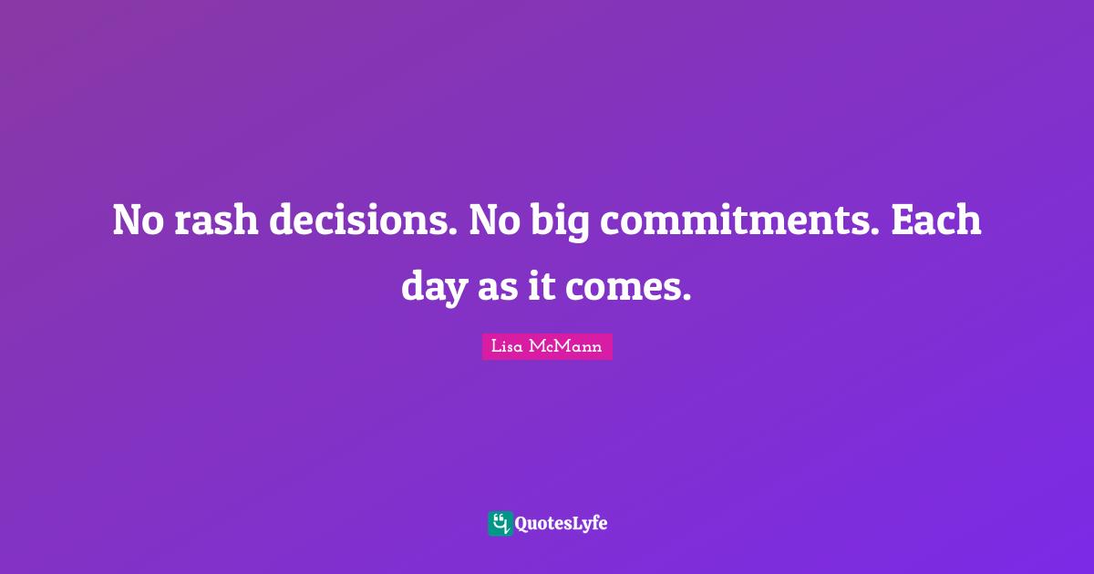 No rash decisions. No big commitments. Each day as it comes.