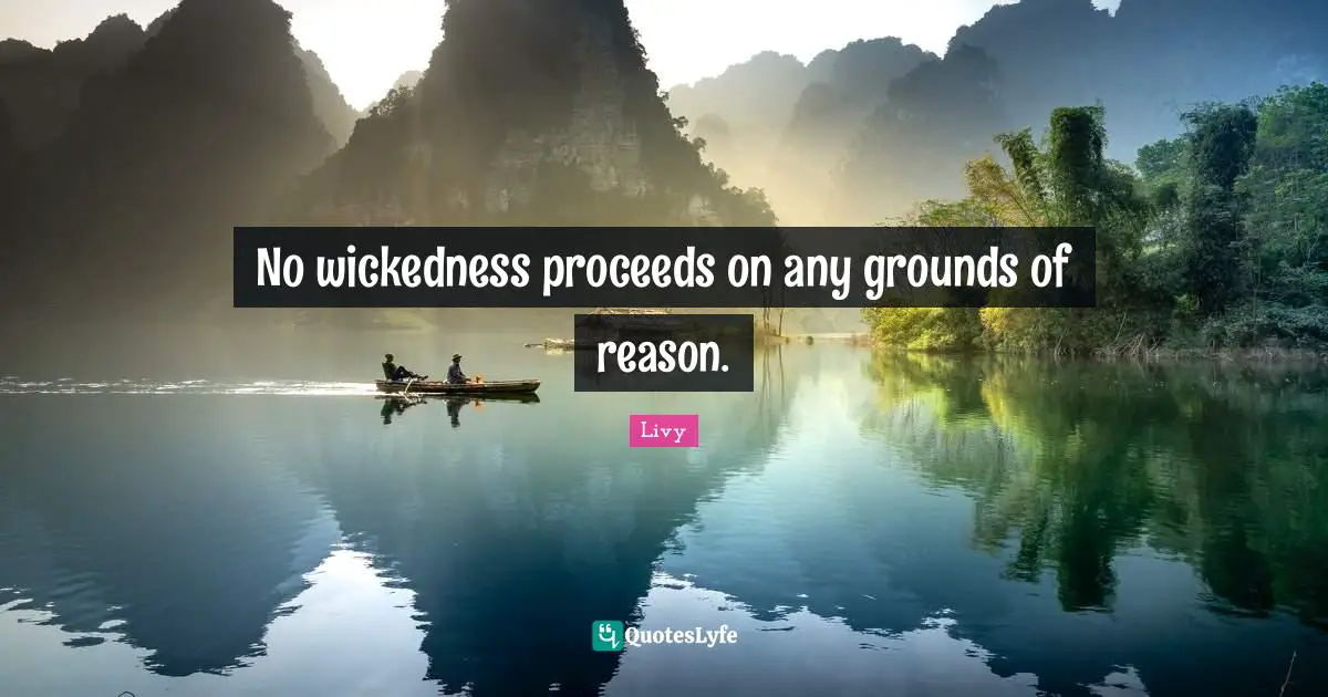 No wickedness proceeds on any grounds of reason.