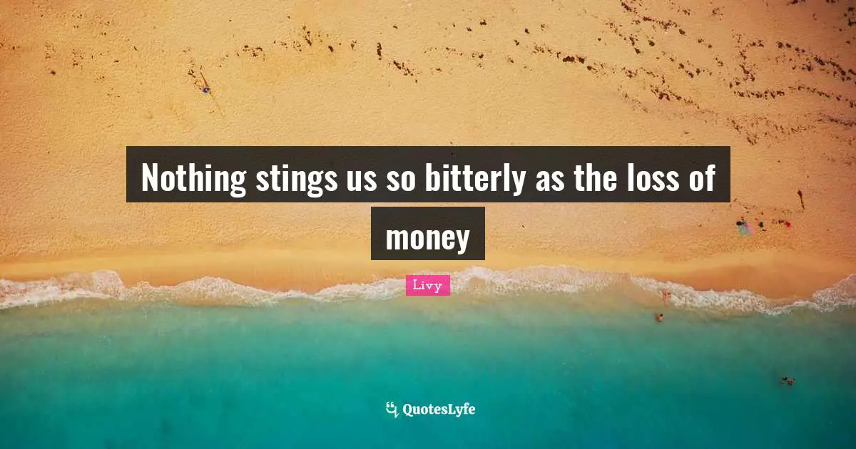 Nothing stings us so bitterly as the loss of money