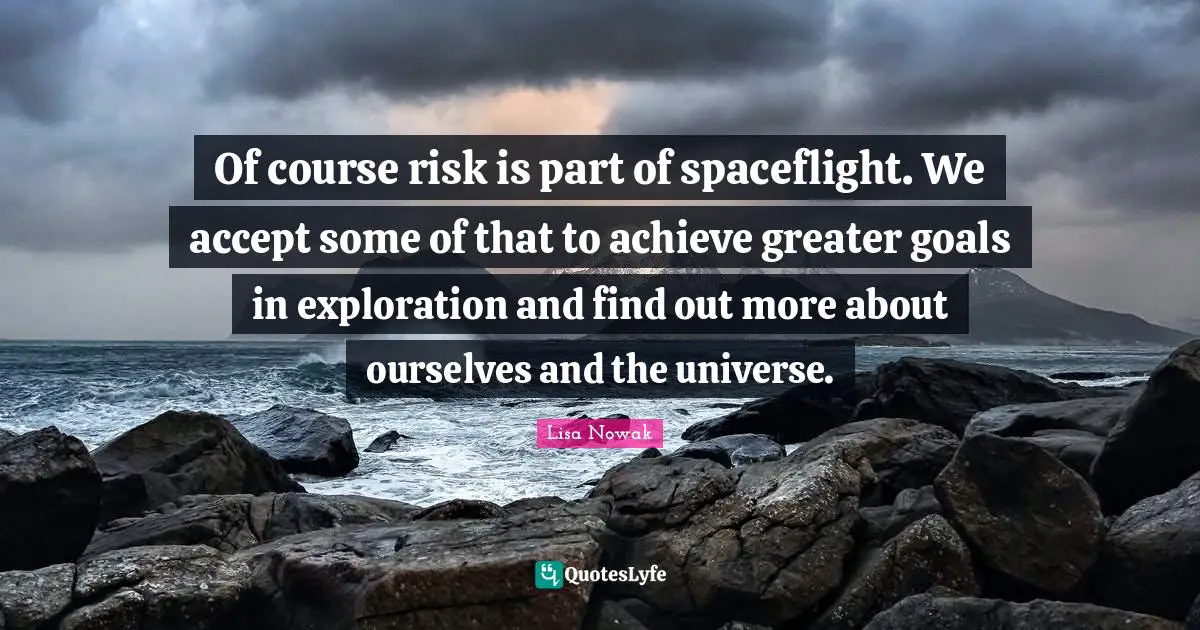 Safety Quotes: "Of course risk is part of spaceflight. We accept some of that to achieve greater goals in exploration and find out more about ourselves and the universe."