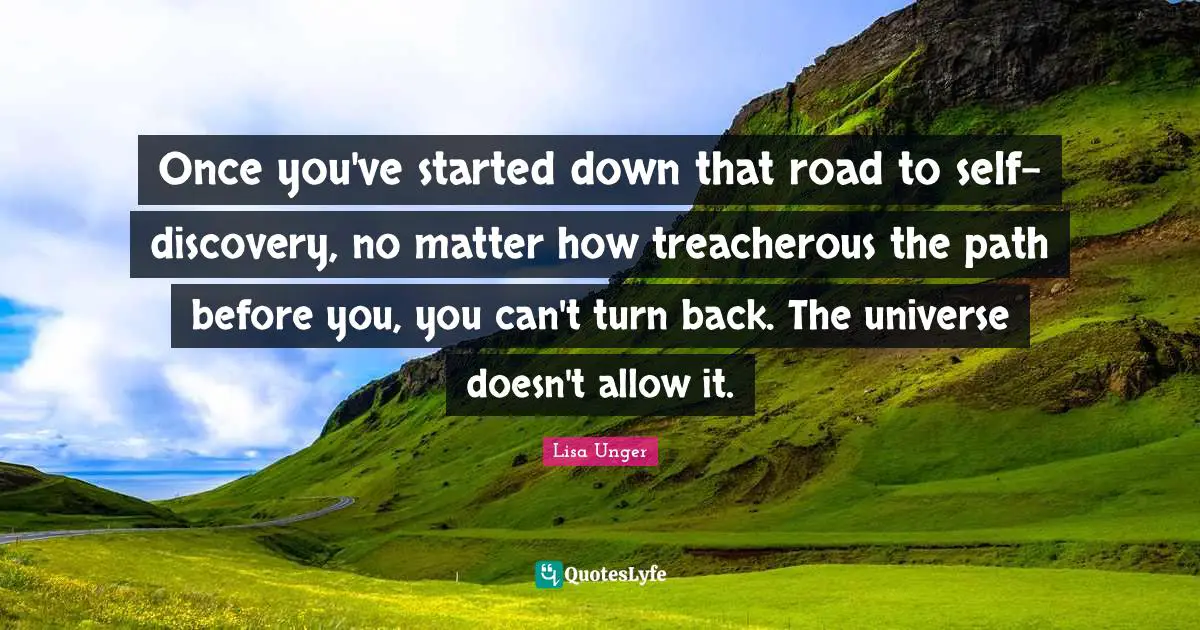Treacherous Quotes: "Once you've started down that road to self-discovery, no matter how treacherous the path before you, you can't turn back. The universe doesn't allow it."