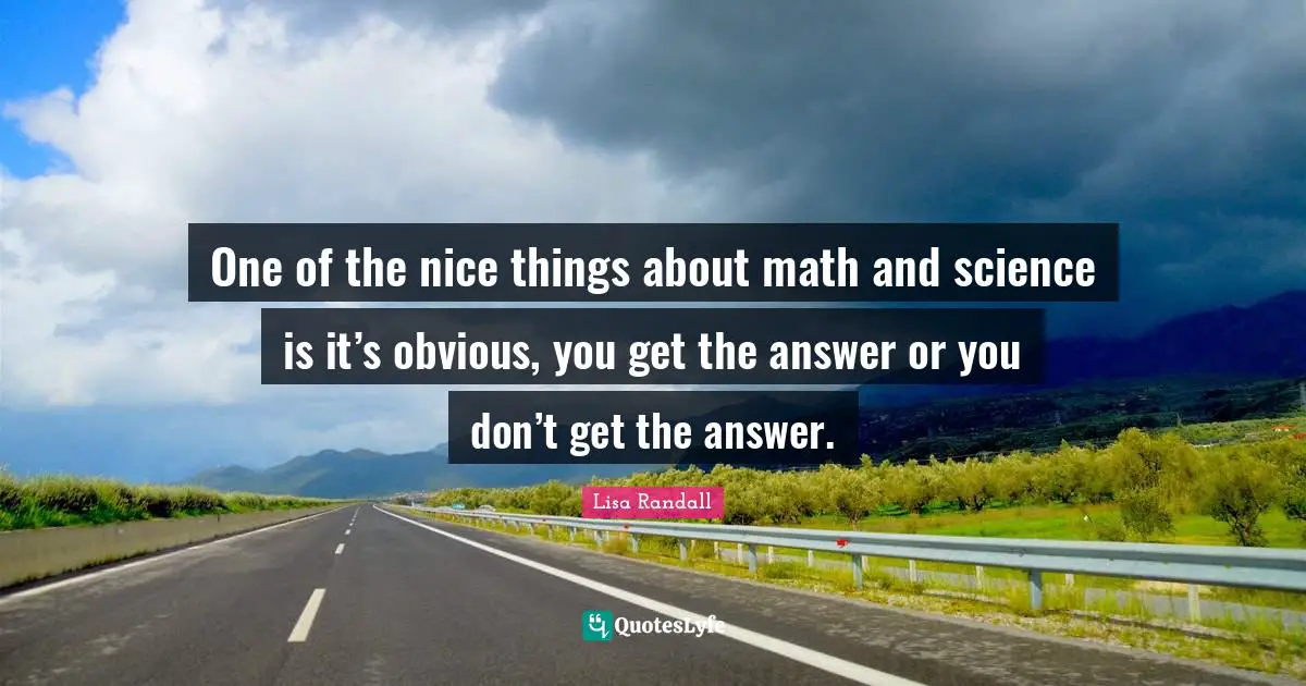One of the nice things about math and science is it’s obvious, you get the answer or you don’t get the answer.